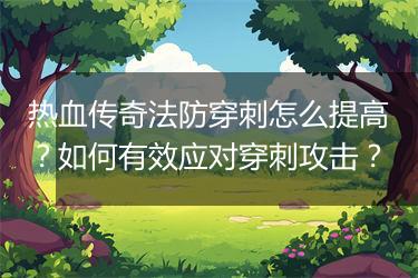 热血传奇法防穿刺怎么提高？如何有效应对穿刺攻击？