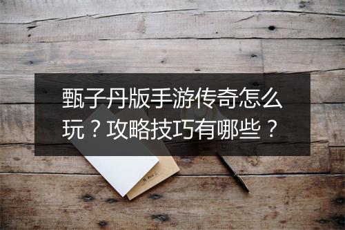 甄子丹版手游传奇怎么玩？攻略技巧有哪些？