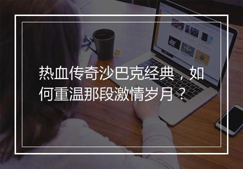 热血传奇沙巴克经典，如何重温那段激情岁月？