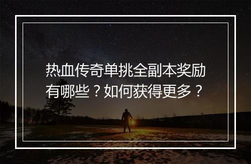 热血传奇单挑全副本奖励有哪些？如何获得更多？