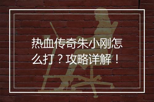 热血传奇朱小刚怎么打？攻略详解！