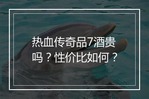 热血传奇品7酒贵吗？性价比如何？