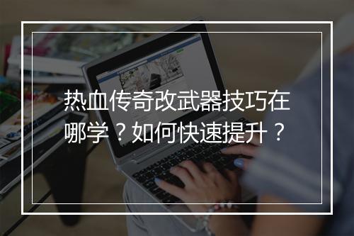 热血传奇改武器技巧在哪学？如何快速提升？