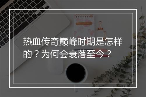热血传奇巅峰时期是怎样的？为何会衰落至今？