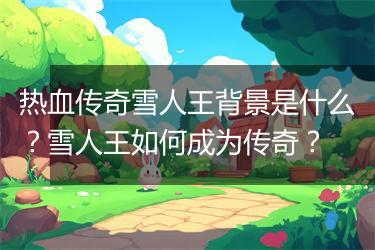 热血传奇雪人王背景是什么？雪人王如何成为传奇？