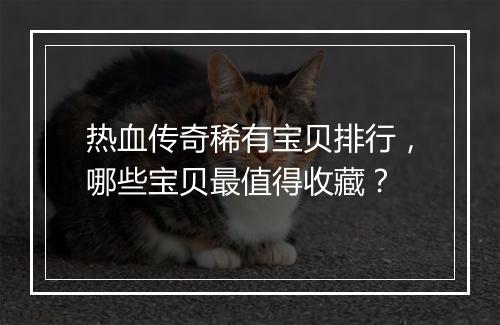 热血传奇稀有宝贝排行，哪些宝贝最值得收藏？