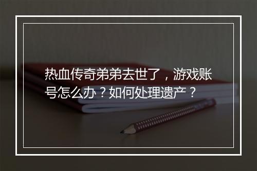 热血传奇弟弟去世了，游戏账号怎么办？如何处理遗产？
