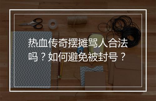 热血传奇摆摊骂人合法吗？如何避免被封号？