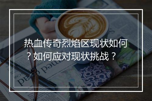热血传奇烈焰区现状如何？如何应对现状挑战？