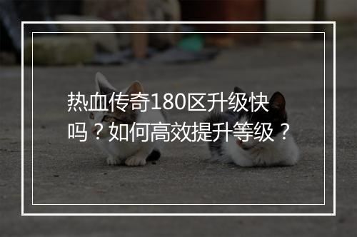 热血传奇180区升级快吗？如何高效提升等级？