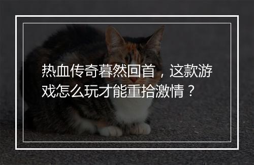 热血传奇暮然回首，这款游戏怎么玩才能重拾激情？