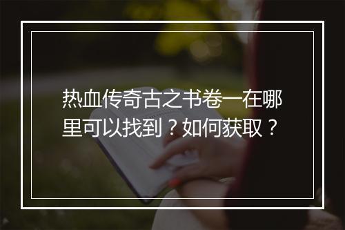 热血传奇古之书卷一在哪里可以找到？如何获取？