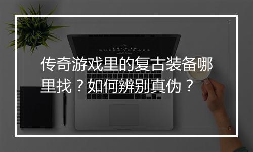 传奇游戏里的复古装备哪里找？如何辨别真伪？