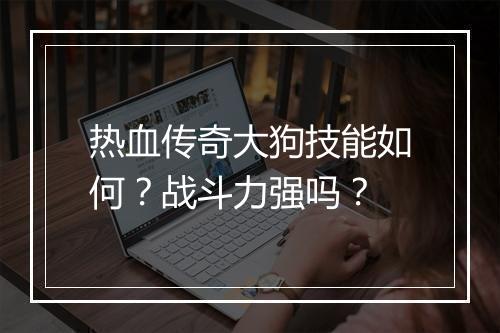 热血传奇大狗技能如何？战斗力强吗？