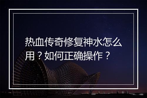 热血传奇修复神水怎么用？如何正确操作？