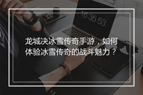 龙城决冰雪传奇手游，如何体验冰雪传奇的战斗魅力？