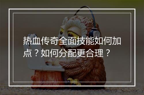 热血传奇全面技能如何加点？如何分配更合理？