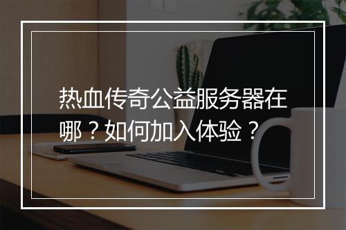 热血传奇公益服务器在哪？如何加入体验？