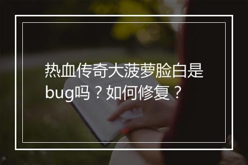 热血传奇大菠萝脸白是bug吗？如何修复？