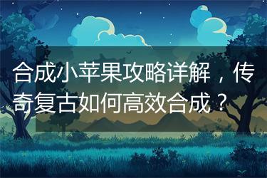 合成小苹果攻略详解，传奇复古如何高效合成？