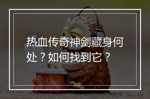 热血传奇神剑藏身何处？如何找到它？