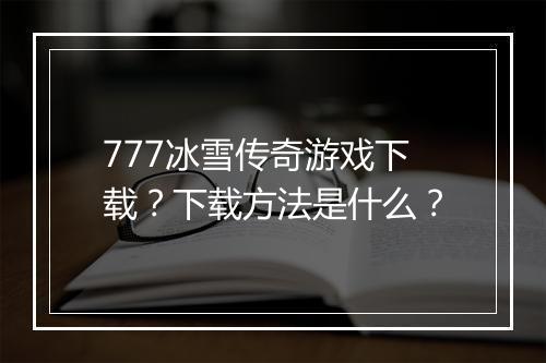 777冰雪传奇游戏下载？下载方法是什么？