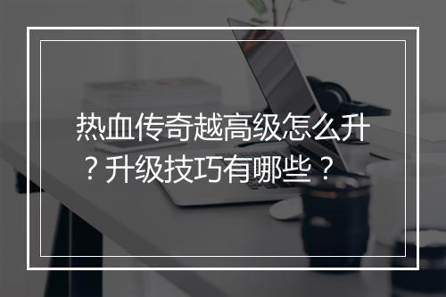 热血传奇越高级怎么升？升级技巧有哪些？