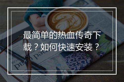最简单的热血传奇下载？如何快速安装？