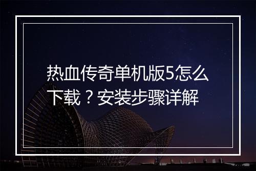 热血传奇单机版5怎么下载？安装步骤详解