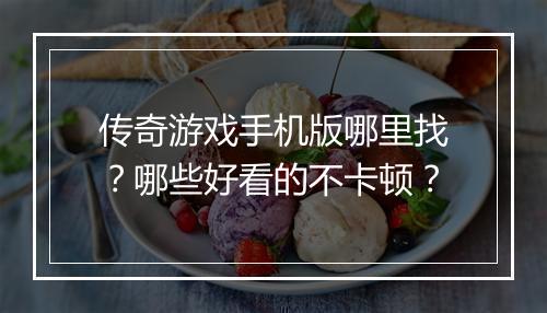 传奇游戏手机版哪里找？哪些好看的不卡顿？