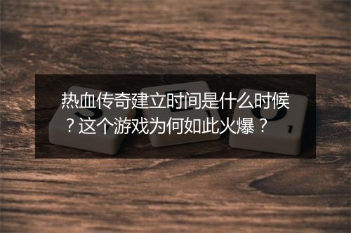 热血传奇建立时间是什么时候？这个游戏为何如此火爆？