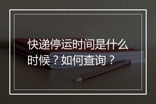 快递停运时间是什么时候？如何查询？