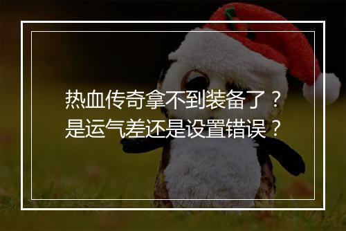 热血传奇拿不到装备了？是运气差还是设置错误？