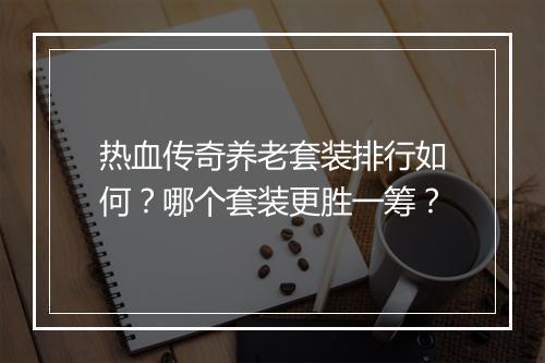 热血传奇养老套装排行如何？哪个套装更胜一筹？