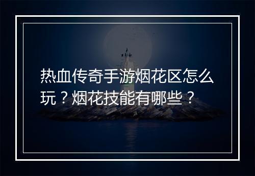 热血传奇手游烟花区怎么玩？烟花技能有哪些？
