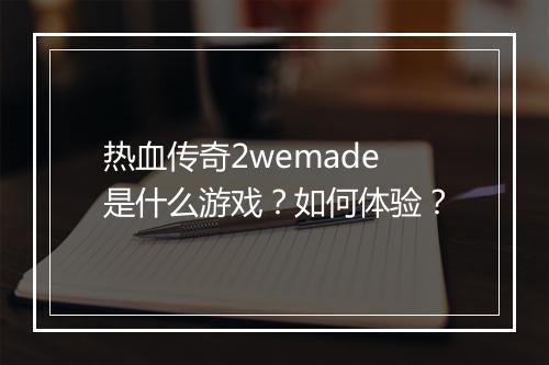 热血传奇2wemade是什么游戏？如何体验？