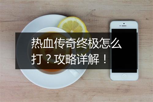 热血传奇终极怎么打？攻略详解！