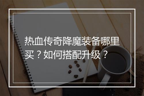热血传奇降魔装备哪里买？如何搭配升级？
