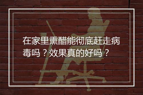 在家里熏醋能彻底赶走病毒吗？效果真的好吗？