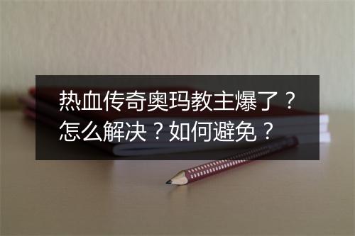 热血传奇奥玛教主爆了？怎么解决？如何避免？