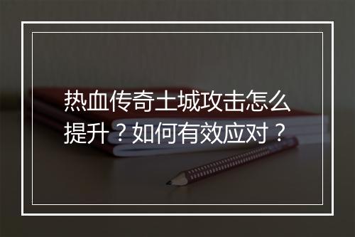 热血传奇土城攻击怎么提升？如何有效应对？