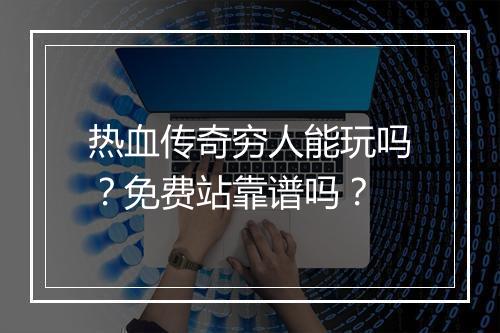 热血传奇穷人能玩吗？免费站靠谱吗？