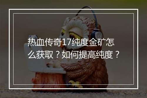 热血传奇17纯度金矿怎么获取？如何提高纯度？