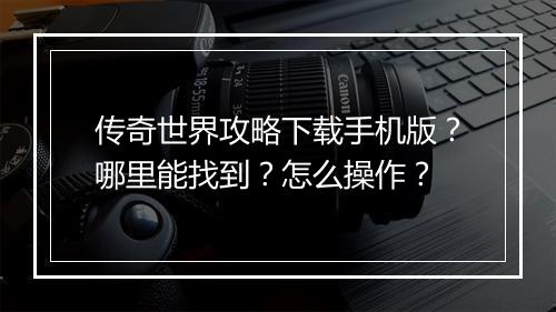 传奇世界攻略下载手机版？哪里能找到？怎么操作？