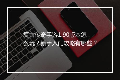 复古传奇手游1.90版本怎么玩？新手入门攻略有哪些？
