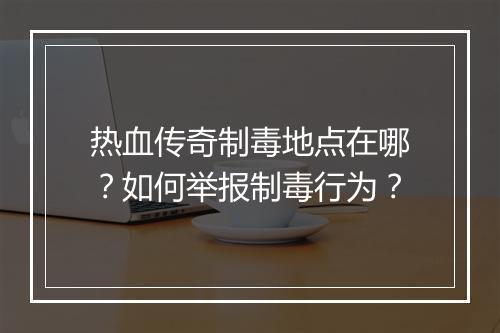 热血传奇制毒地点在哪？如何举报制毒行为？
