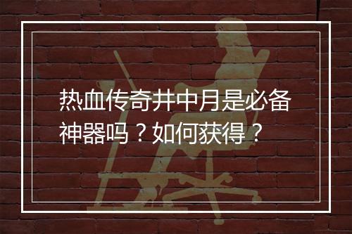 热血传奇井中月是必备神器吗？如何获得？