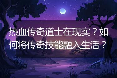 热血传奇道士在现实？如何将传奇技能融入生活？