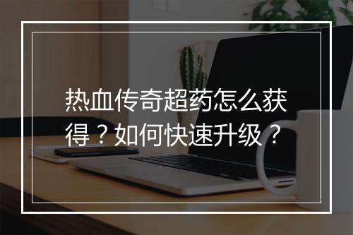 热血传奇超药怎么获得？如何快速升级？