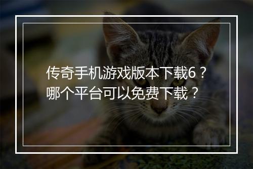 传奇手机游戏版本下载6？哪个平台可以免费下载？